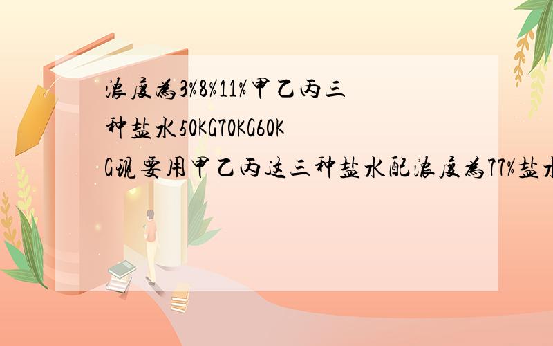 浓度为3%8%11%甲乙丙三种盐水50KG70KG60KG现要用甲乙丙这三种盐水配浓度为77%盐水100KG丙盐水最多用