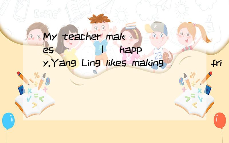 My teacher makes ___(I) happy.Yang Ling likes making ___(fri