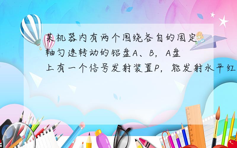 某机器内有两个围绕各自的固定轴匀速转动的铝盘A、B，A盘上有一个信号发射装置P，能发射水平红外线，P到圆心的距离为28c