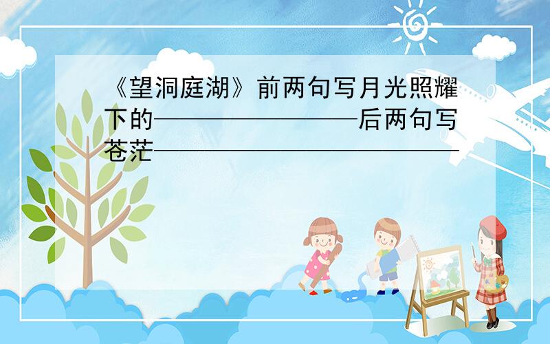 《望洞庭湖》前两句写月光照耀下的————————后两句写苍茫————————————