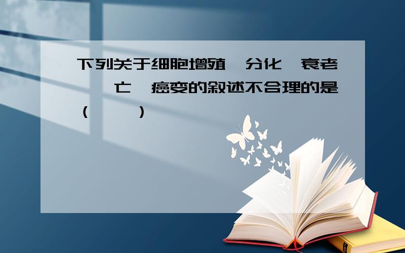 下列关于细胞增殖、分化、衰老、凋亡、癌变的叙述不合理的是（　　）