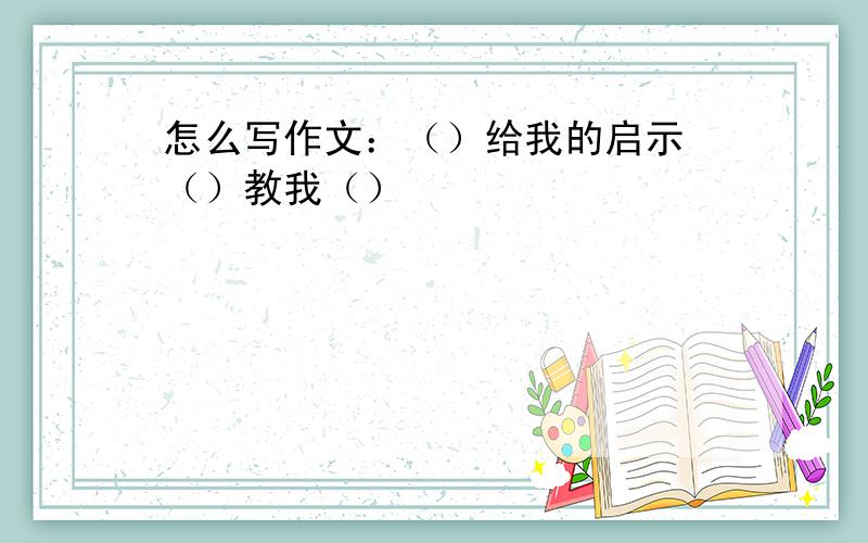 怎么写作文：（）给我的启示 （）教我（）