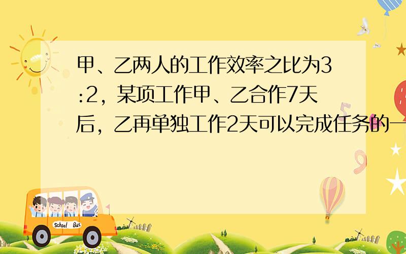 甲、乙两人的工作效率之比为3:2，某项工作甲、乙合作7天后，乙再单独工作2天可以完成任务的一半，求甲、乙单独做各需几天才