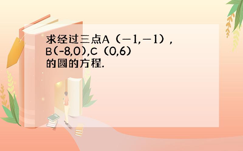 求经过三点A（—1,—1）,B(-8,0),C（0,6）的圆的方程.