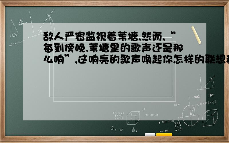 敌人严密监视着苇塘,然而,“每到傍晚,苇塘里的歌声还是那么响”,这响亮的歌声唤起你怎样的联想和想象?你还能想起其他文艺作