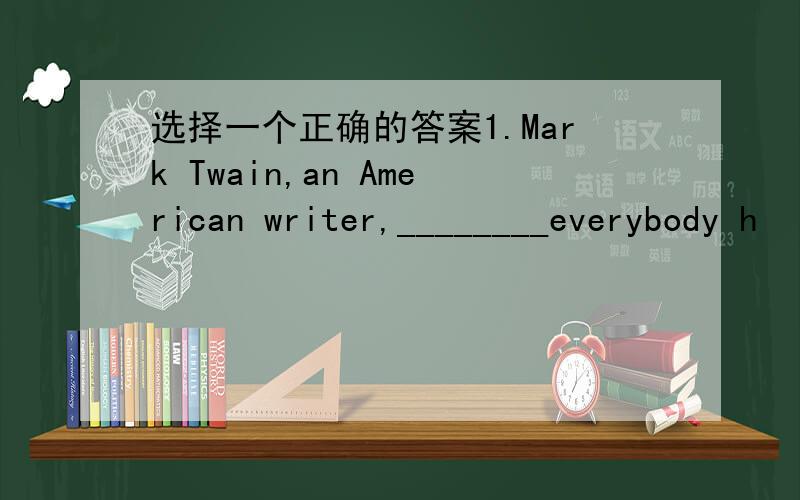 选择一个正确的答案1.Mark Twain,an American writer,________everybody h