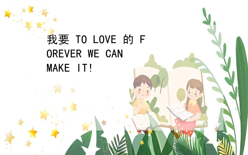 我要 TO LOVE 的 FOREVER WE CAN MAKE IT!