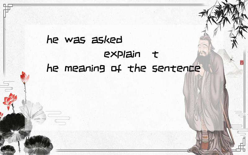 he was asked______(explain)the meaning of the sentence