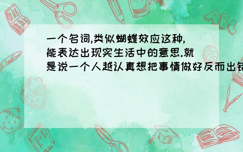 一个名词,类似蝴蝶效应这种,能表达出现实生活中的意思.就是说一个人越认真想把事情做好反而出错