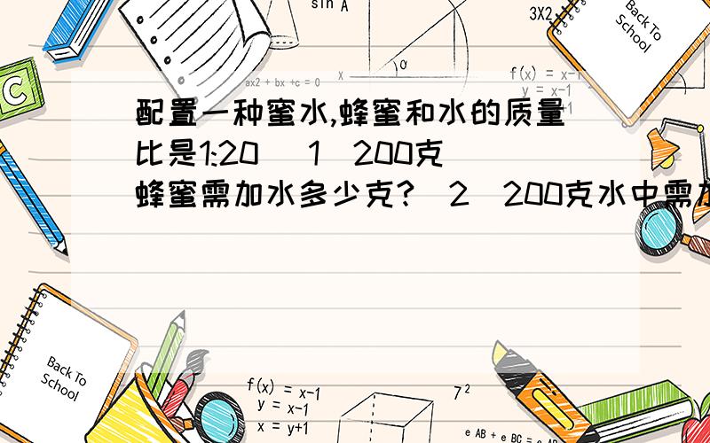 配置一种蜜水,蜂蜜和水的质量比是1:20 （1）200克蜂蜜需加水多少克?（2）200克水中需加蜂蜜多少克?