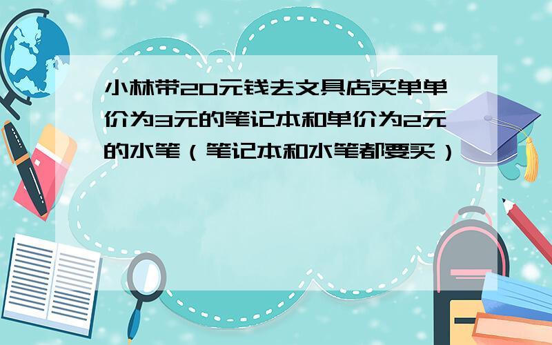 小林带20元钱去文具店买单单价为3元的笔记本和单价为2元的水笔（笔记本和水笔都要买）