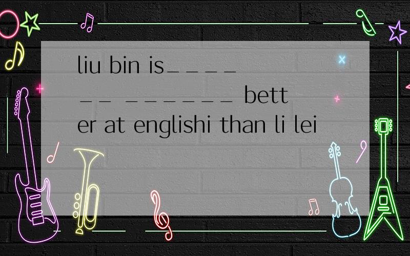 liu bin is______ ______ better at englishi than li lei