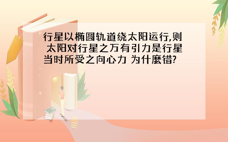 行星以椭圆轨道绕太阳运行,则 太阳对行星之万有引力是行星当时所受之向心力 为什麼错?