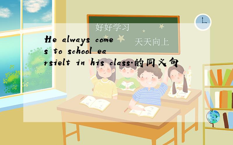 He always comes to school earsielt in his class.的同义句