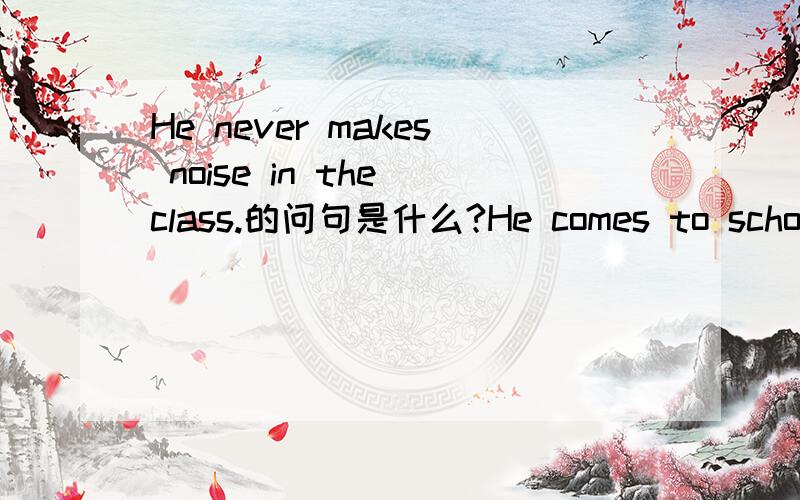 He never makes noise in the class.的问句是什么?He comes to school