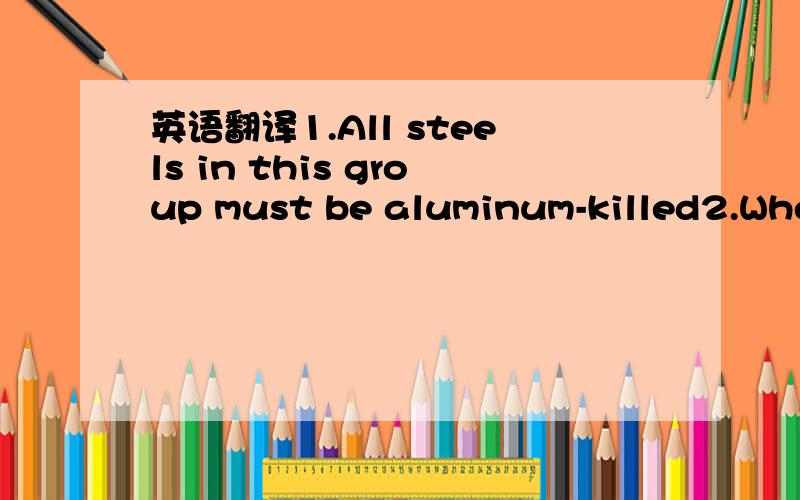 英语翻译1.All steels in this group must be aluminum-killed2.Wher