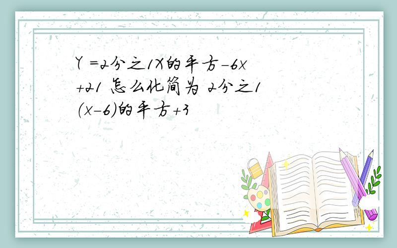 Y =2分之1X的平方-6x+21 怎么化简为 2分之1（x-6)的平方+3