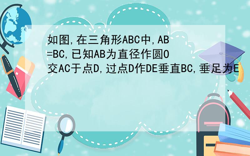 如图,在三角形ABC中,AB=BC,已知AB为直径作圆O交AC于点D,过点D作DE垂直BC,垂足为E