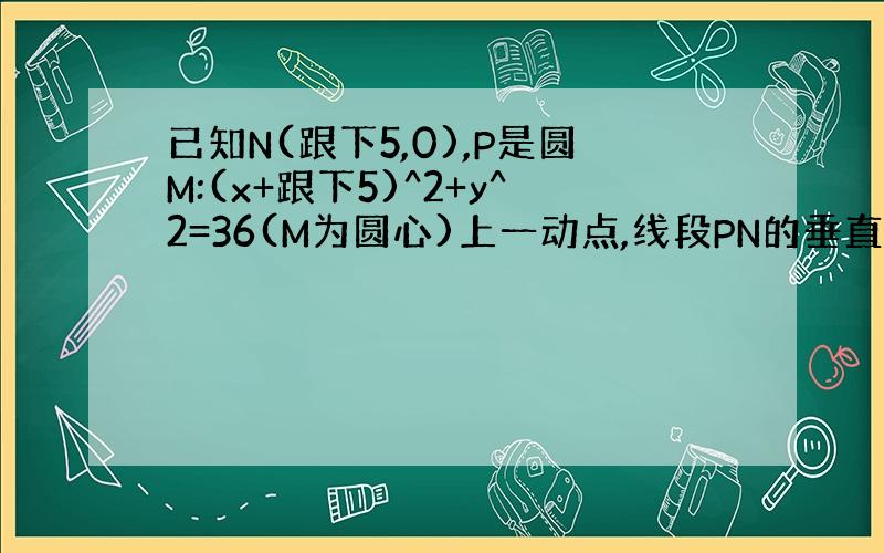 已知N(跟下5,0),P是圆M:(x+跟下5)^2+y^2=36(M为圆心)上一动点,线段PN的垂直平分线l交PM于Q点