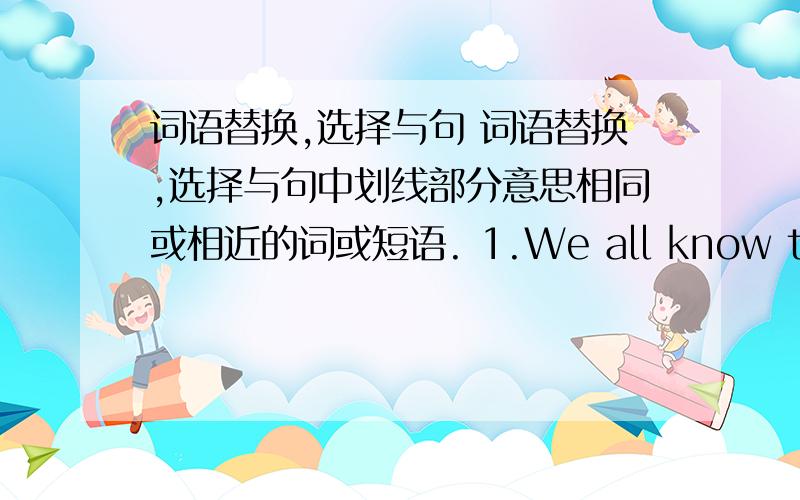 词语替换,选择与句 词语替换,选择与句中划线部分意思相同或相近的词或短语. 1.We all know that his