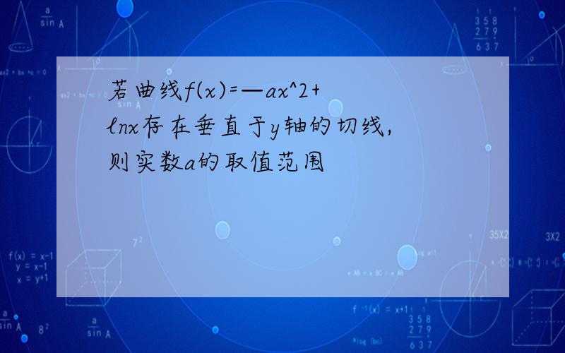 若曲线f(x)=—ax^2+lnx存在垂直于y轴的切线,则实数a的取值范围