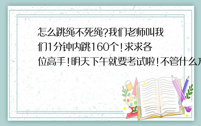 怎么跳绳不死绳?我们老师叫我们1分钟内跳160个!求求各位高手!明天下午就要考试啦!不管什么方法只要