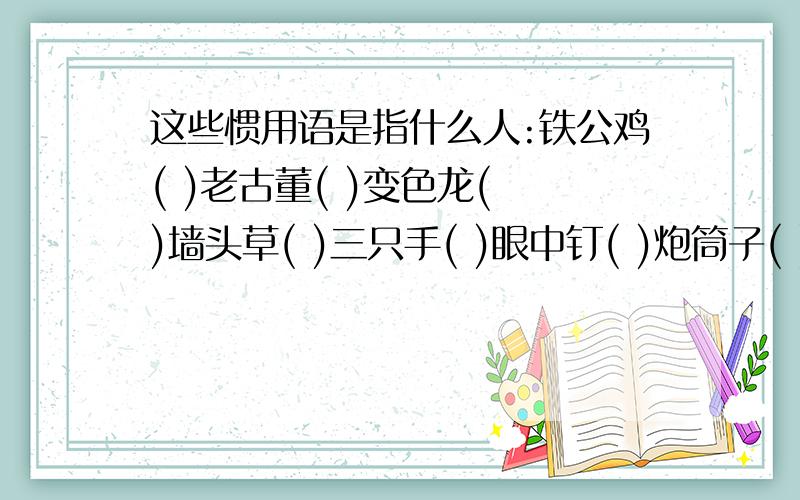 这些惯用语是指什么人:铁公鸡( )老古董( )变色龙( )墙头草( )三只手( )眼中钉( )炮筒子( )