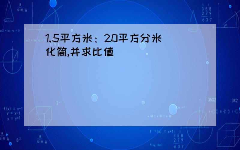 1.5平方米：20平方分米（化简,并求比值）