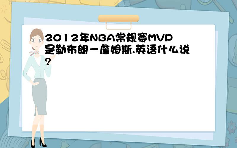 2012年NBA常规赛MVP是勒布朗－詹姆斯.英语什么说?