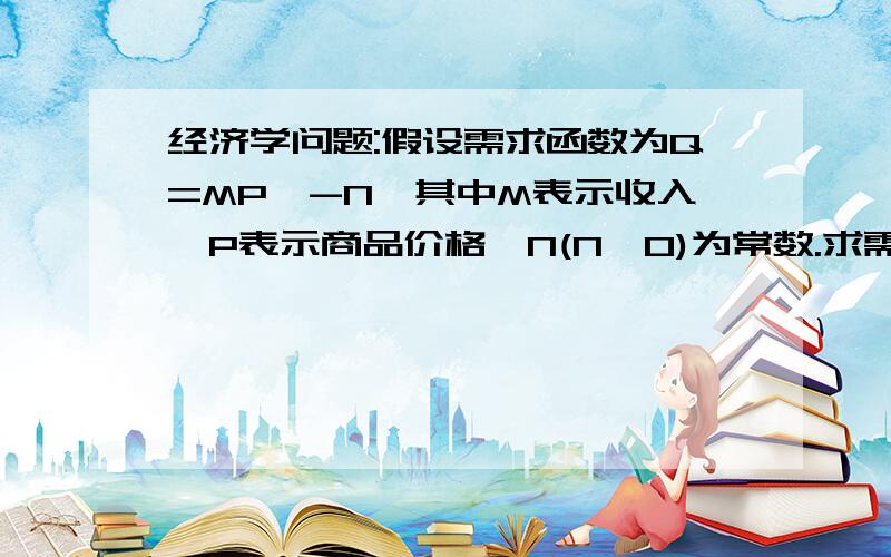 经济学问题:假设需求函数为Q=MP^-N,其中M表示收入,P表示商品价格,N(N>0)为常数.求需求的价格点弹性.