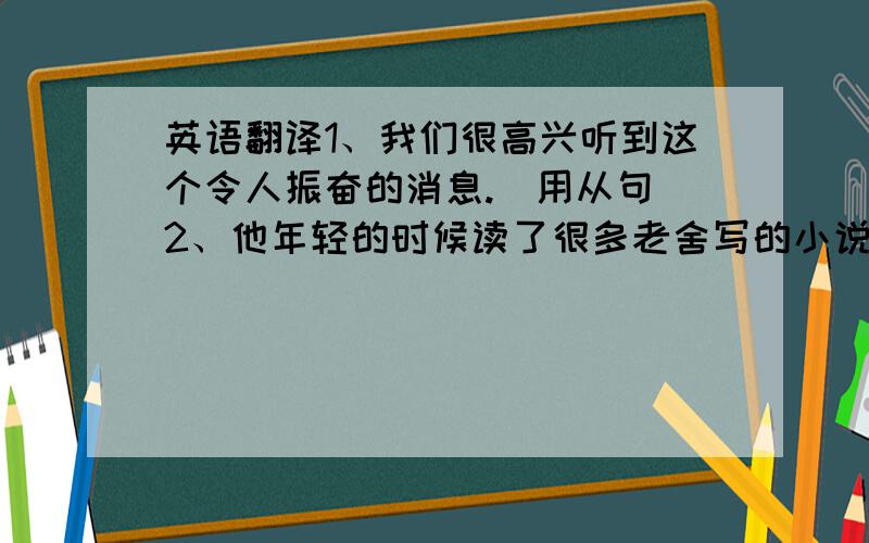 英语翻译1、我们很高兴听到这个令人振奋的消息.（用从句）2、他年轻的时候读了很多老舍写的小说.（同上）3、你不应该让灯一