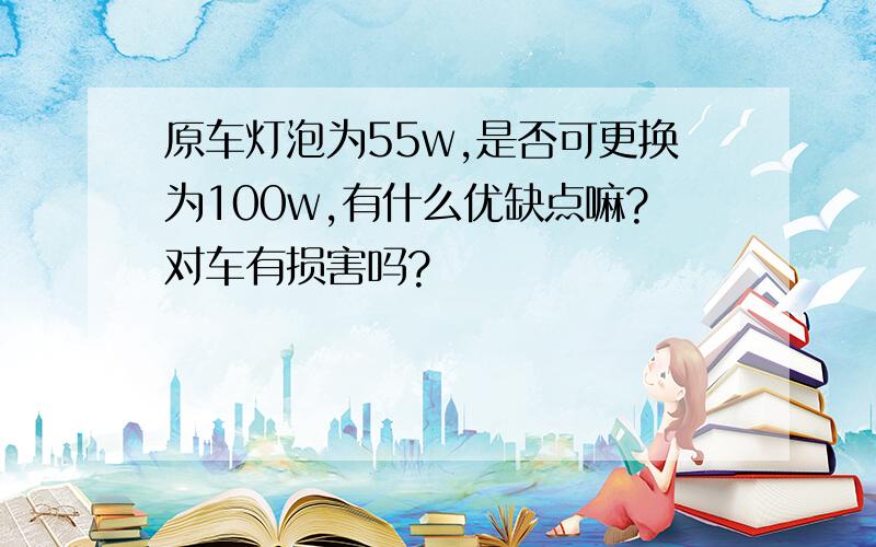 原车灯泡为55w,是否可更换为100w,有什么优缺点嘛?对车有损害吗?