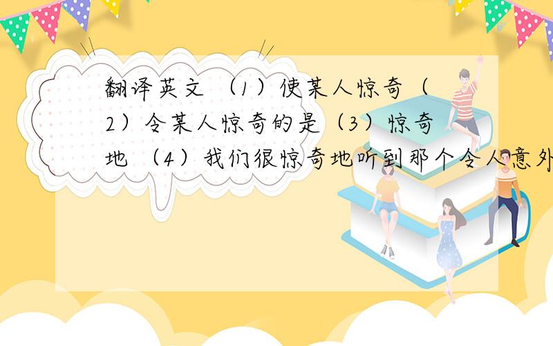 翻译英文 （1）使某人惊奇（2）令某人惊奇的是（3）惊奇地 （4）我们很惊奇地听到那个令人意外的消息