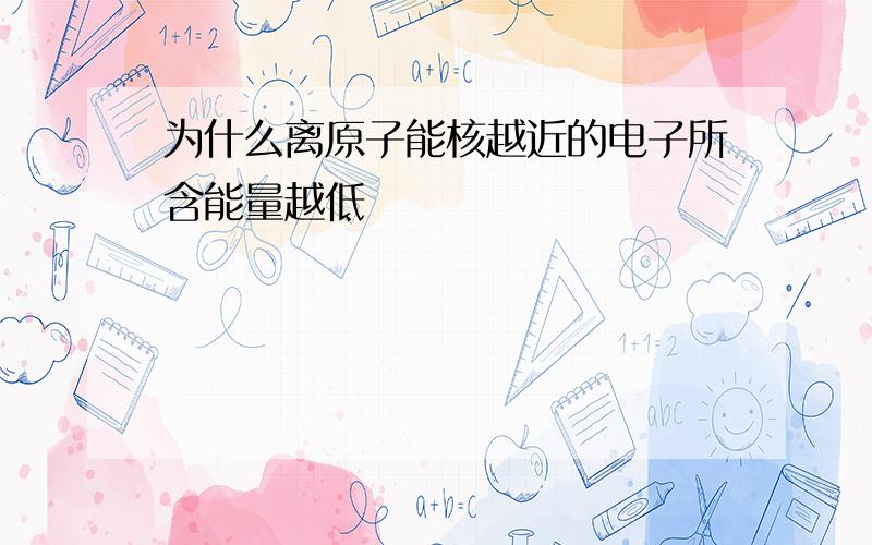 为什么离原子能核越近的电子所含能量越低