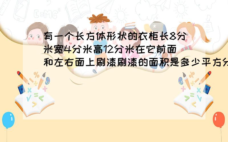 有一个长方体形状的衣柜长8分米宽4分米高12分米在它前面和左右面上刷漆刷漆的面积是多少平方分米