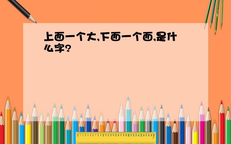 上面一个大,下面一个面,是什么字?