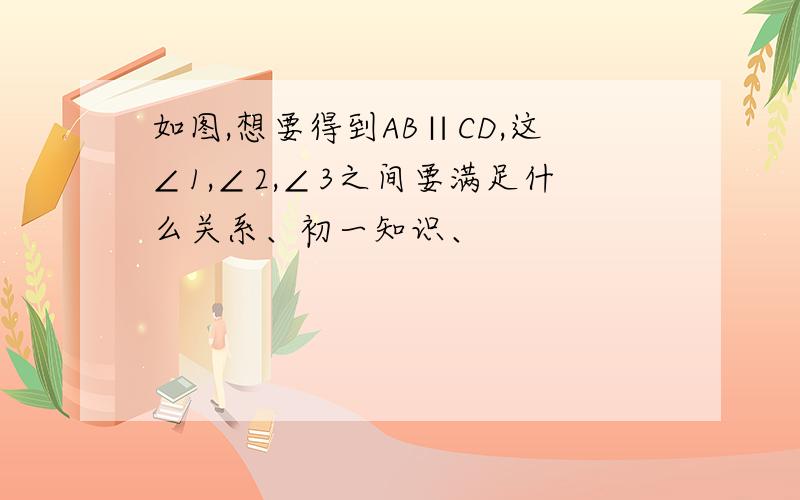 如图,想要得到AB∥CD,这∠1,∠2,∠3之间要满足什么关系、初一知识、