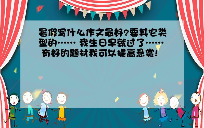 暑假写什么作文最好?要其它类型的…… 我生日早就过了…… 有好的题材我可以提高悬赏!