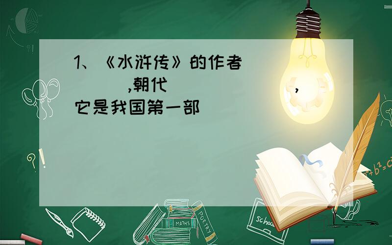 1、《水浒传》的作者_______,朝代_______,它是我国第一部___________小说.（施耐庵、元末明初、章