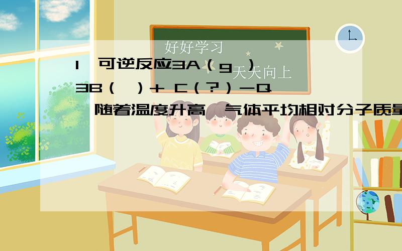 1、可逆反应3A（g ）→ 3B（ ）+ C（?）－Q ,随着温度升高,气体平均相对分子质量有变小趋势,则下列判断中,正