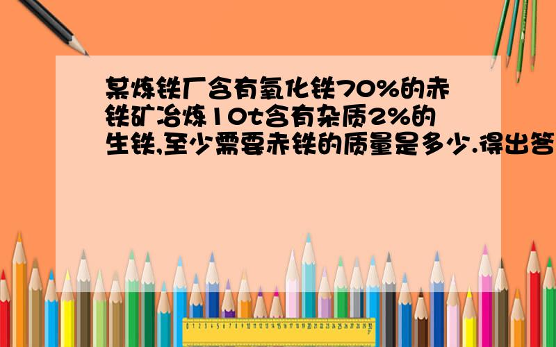 某炼铁厂含有氧化铁70%的赤铁矿冶炼10t含有杂质2%的生铁,至少需要赤铁的质量是多少.得出答案为什么要乘70%