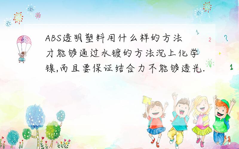 ABS透明塑料用什么样的方法才能够通过水镀的方法沉上化学镍,而且要保证结合力不能够透光.