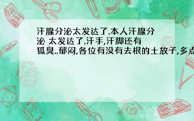 汗腺分泌太发达了.本人汗腺分泌 太发达了.汗手,汗脚还有狐臭..郁闷,各位有没有去根的土放子,多点多点..一个女孩这情况