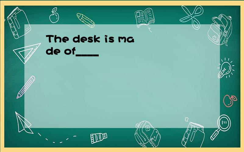 The desk is made of____