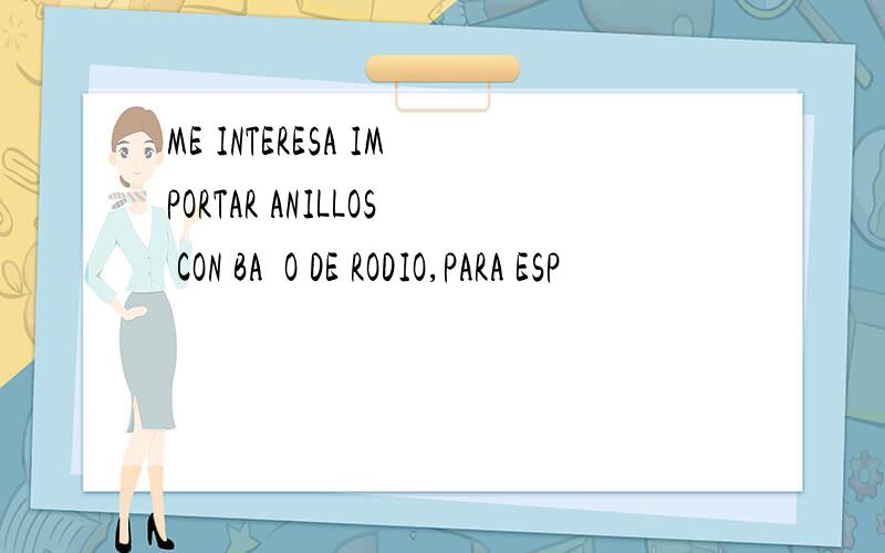 ME INTERESA IMPORTAR ANILLOS CON BAÑO DE RODIO,PARA ESP