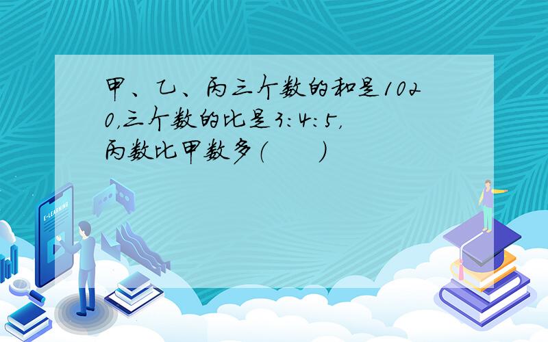 甲、乙、丙三个数的和是1020，三个数的比是3:4:5，丙数比甲数多（　　）