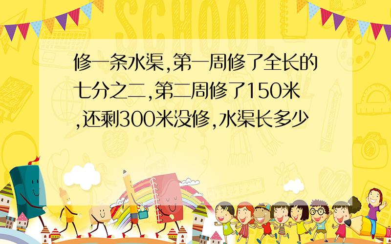 修一条水渠,第一周修了全长的七分之二,第二周修了150米,还剩300米没修,水渠长多少