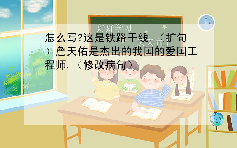 怎么写?这是铁路干线.（扩句）詹天佑是杰出的我国的爱国工程师.（修改病句）