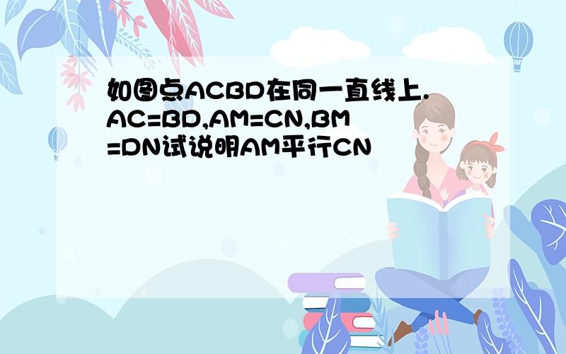 如图点ACBD在同一直线上.AC=BD,AM=CN,BM=DN试说明AM平行CN