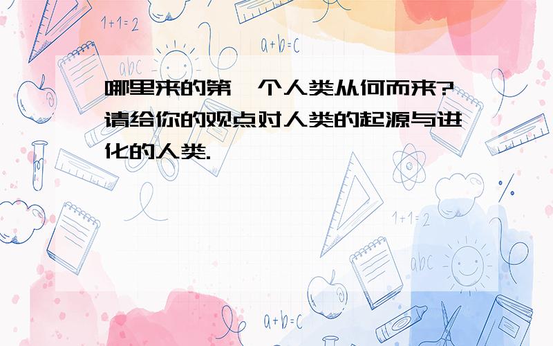 哪里来的第一个人类从何而来?请给你的观点对人类的起源与进化的人类.